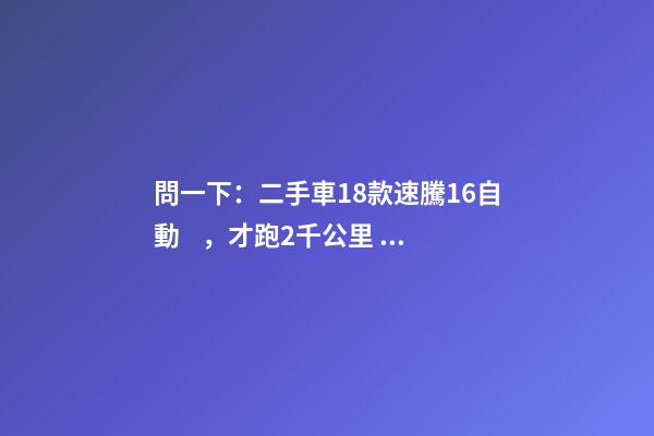 問一下：二手車18款速騰1.6自動，才跑2千公里，大概能賣多少錢？